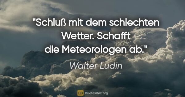 Walter Ludin Zitat: "Schluß mit dem schlechten Wetter.

Schafft die Meteorologen ab."