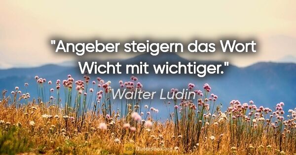 Walter Ludin Zitat: "Angeber steigern das Wort »Wicht« mit wichtiger."