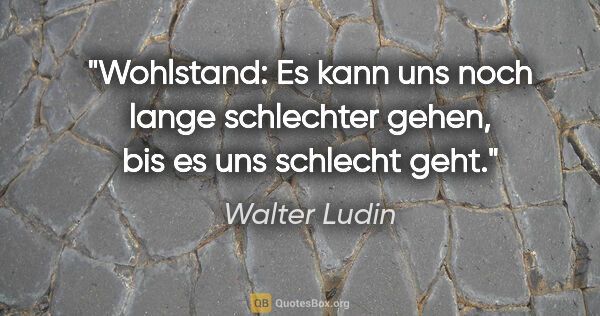 Walter Ludin Zitat: "Wohlstand: Es kann uns noch lange schlechter gehen, bis es uns..."