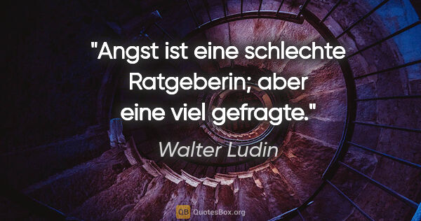 Walter Ludin Zitat: "Angst ist eine schlechte Ratgeberin;

aber eine viel gefragte."