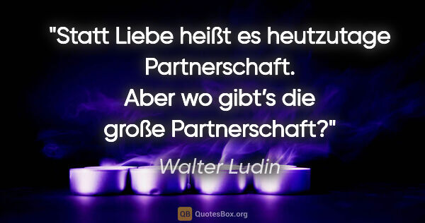 Walter Ludin Zitat: "Statt "Liebe" heißt es heutzutage "Partnerschaft". Aber wo..."