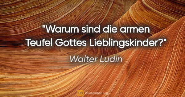 Walter Ludin Zitat: "Warum sind die armen Teufel

Gottes Lieblingskinder?"