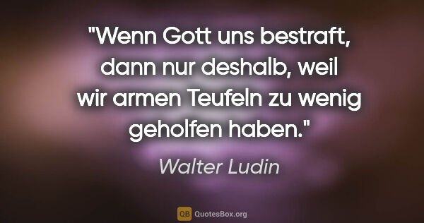 Walter Ludin Zitat: "Wenn Gott uns bestraft, dann nur deshalb, weil wir armen..."