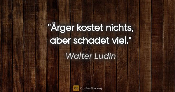 Walter Ludin Zitat: "Ärger kostet nichts,

aber schadet viel."