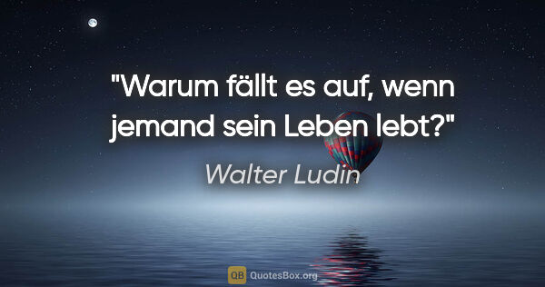 Walter Ludin Zitat: "Warum fällt es auf,

wenn jemand sein Leben lebt?"