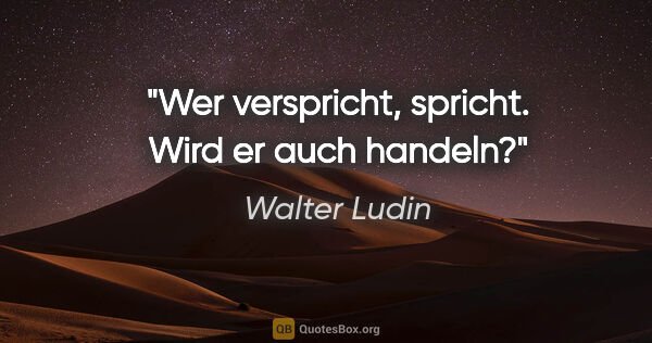 Walter Ludin Zitat: "Wer verspricht, spricht.

Wird er auch handeln?"