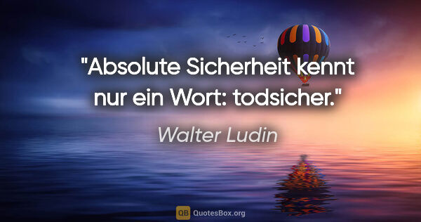 Walter Ludin Zitat: "Absolute Sicherheit kennt nur ein Wort:

todsicher."