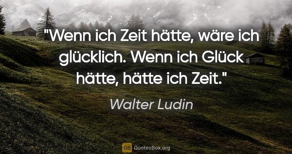 Walter Ludin Zitat: "Wenn ich Zeit hätte,

wäre ich glücklich.

Wenn ich Glück..."