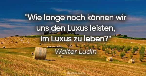 Walter Ludin Zitat: "Wie lange noch können wir uns den Luxus leisten, im Luxus zu..."