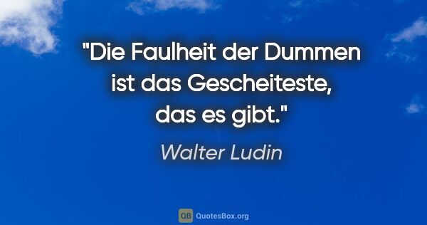 Walter Ludin Zitat: "Die Faulheit der Dummen

ist das Gescheiteste, das es gibt."