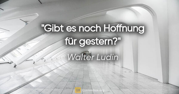 Walter Ludin Zitat: "Gibt es noch Hoffnung für gestern?"