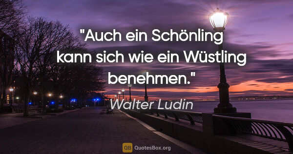 Walter Ludin Zitat: "Auch ein Schönling

kann sich wie ein Wüstling benehmen."