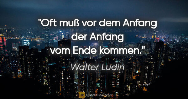 Walter Ludin Zitat: "Oft muß vor dem Anfang

der Anfang vom Ende kommen."