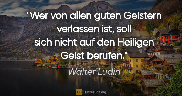 Walter Ludin Zitat: "Wer von allen guten Geistern verlassen ist,

soll sich nicht..."