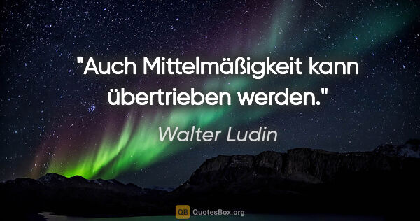 Walter Ludin Zitat: "Auch Mittelmäßigkeit

kann übertrieben werden."