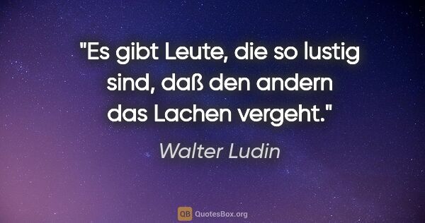 Walter Ludin Zitat: "Es gibt Leute, die so lustig sind,

daß den andern das Lachen..."