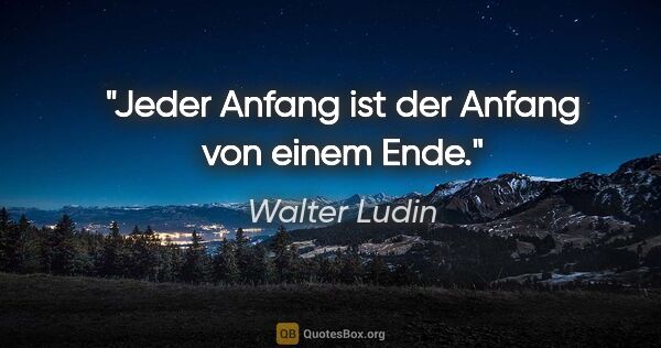 Walter Ludin Zitat: "Jeder Anfang ist der Anfang von einem Ende."