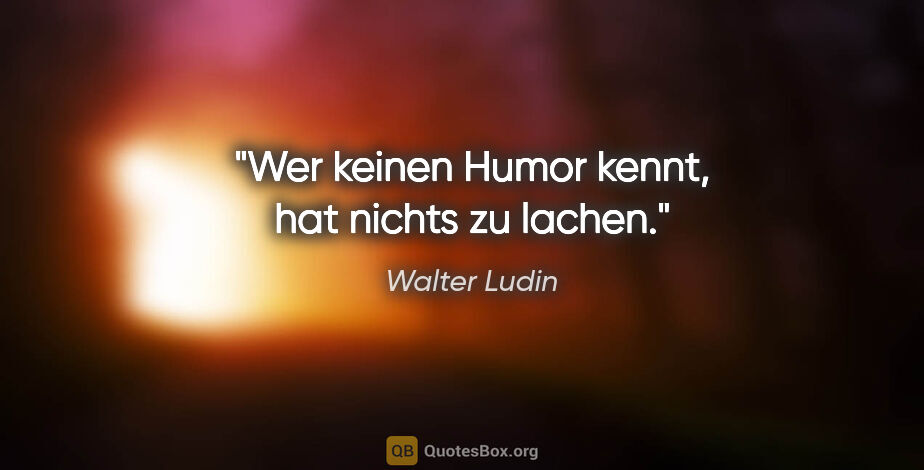 Walter Ludin Zitat: "Wer keinen Humor kennt, hat nichts zu lachen."