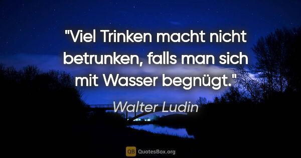 Walter Ludin Zitat: "Viel Trinken macht nicht betrunken,
falls man sich mit Wasser..."