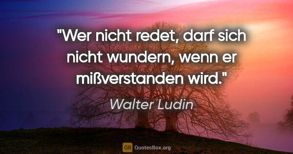 Walter Ludin Zitat: "Wer nicht redet, darf sich nicht wundern, wenn er..."