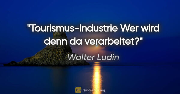 Walter Ludin Zitat: "Tourismus-Industrie
Wer wird denn da verarbeitet?"