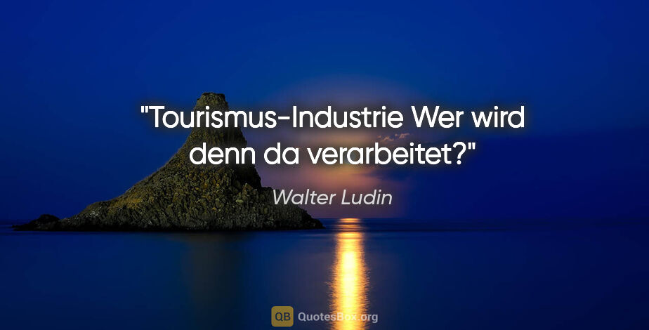 Walter Ludin Zitat: "Tourismus-Industrie
Wer wird denn da verarbeitet?"