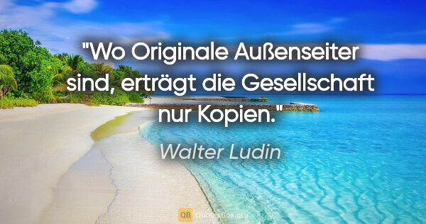 Walter Ludin Zitat: "Wo Originale Außenseiter sind,
erträgt die Gesellschaft nur..."