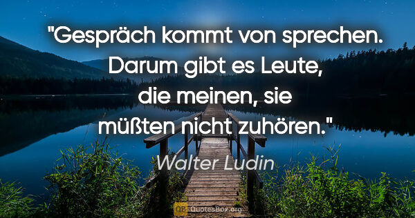 Walter Ludin Zitat: "»Gespräch« kommt von »sprechen«. Darum gibt es Leute, die..."