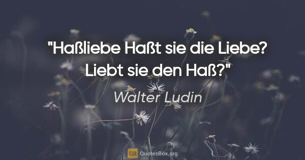 Walter Ludin Zitat: "Haßliebe
Haßt sie die Liebe?
Liebt sie den Haß?"