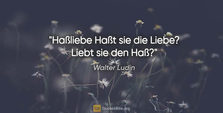 Walter Ludin Zitat: "Haßliebe
Haßt sie die Liebe?
Liebt sie den Haß?"