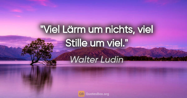 Walter Ludin Zitat: "Viel Lärm um nichts, viel Stille um viel."