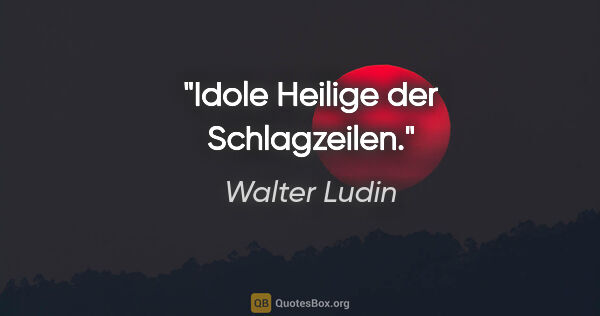 Walter Ludin Zitat: "Idole
Heilige der Schlagzeilen."