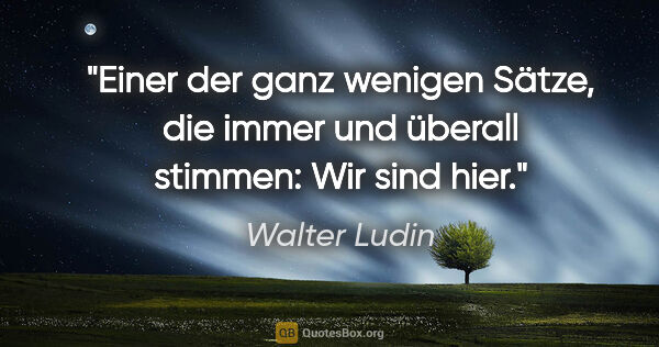 Walter Ludin Zitat: "Einer der ganz wenigen Sätze,
die immer und überall..."