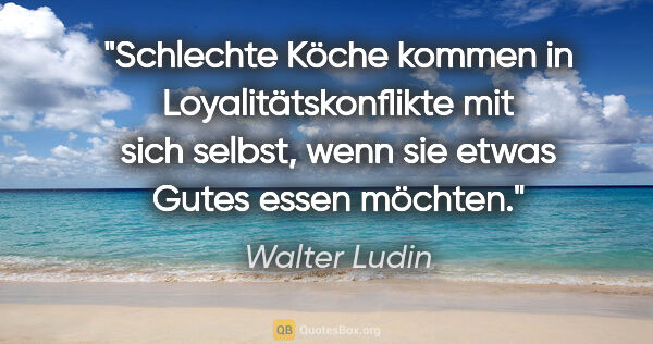 Walter Ludin Zitat: "Schlechte Köche kommen in Loyalitätskonflikte mit sich selbst,..."