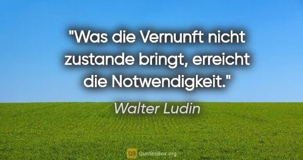 Walter Ludin Zitat: "Was die Vernunft nicht zustande bringt, erreicht die..."