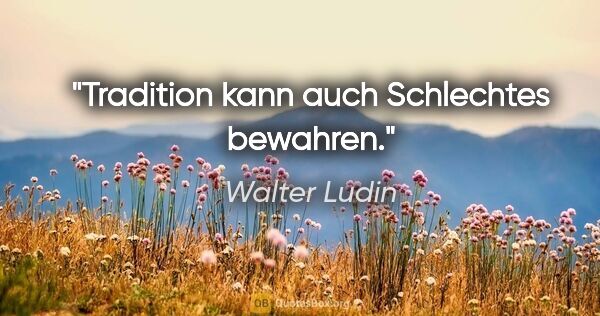 Walter Ludin Zitat: "Tradition kann auch Schlechtes bewahren."