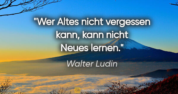 Walter Ludin Zitat: "Wer Altes nicht vergessen kann,
kann nicht Neues lernen."