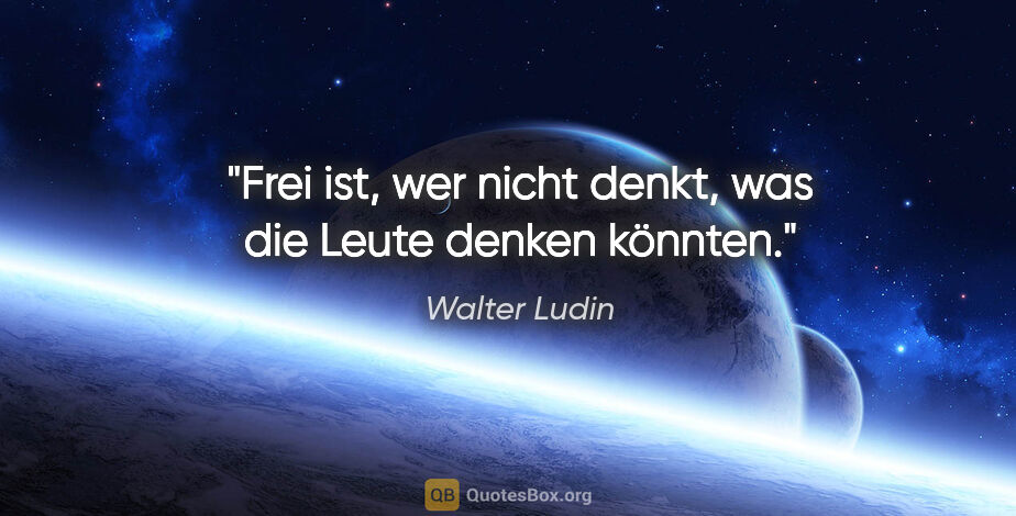 Walter Ludin Zitat: "Frei ist, wer nicht denkt,
was die Leute denken könnten."