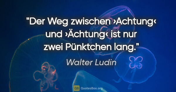 Walter Ludin Zitat: "Der Weg zwischen ›Achtung‹ und ›Ächtung‹
ist nur zwei..."