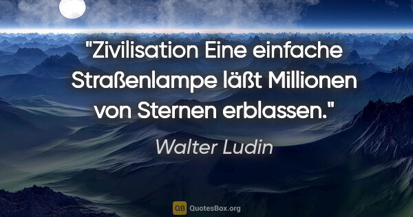Walter Ludin Zitat: "Zivilisation
Eine einfache Straßenlampe
läßt Millionen von..."