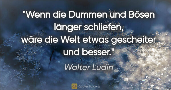 Walter Ludin Zitat: "Wenn die Dummen und Bösen länger schliefen,
wäre die Welt..."