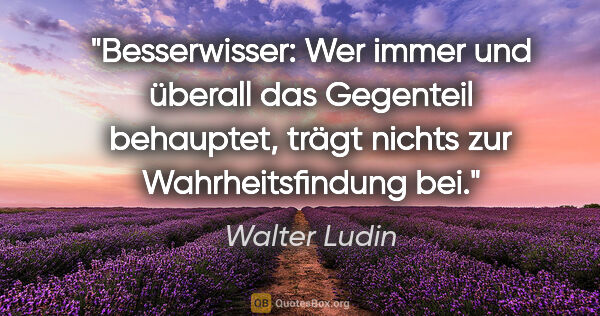 Walter Ludin Zitat: "Besserwisser: Wer immer und überall das Gegenteil behauptet,..."