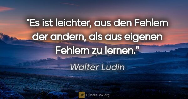 Walter Ludin Zitat: "Es ist leichter, aus den Fehlern der andern,
als aus eigenen..."