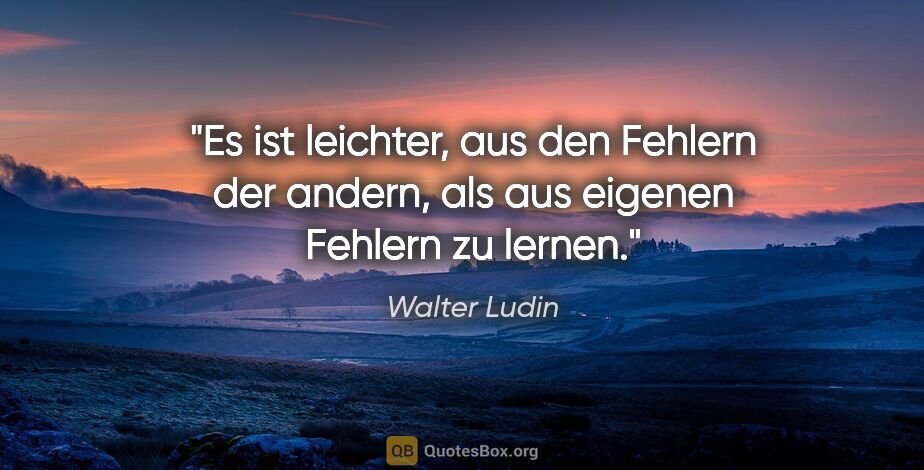 Walter Ludin Zitat: "Es ist leichter, aus den Fehlern der andern,
als aus eigenen..."