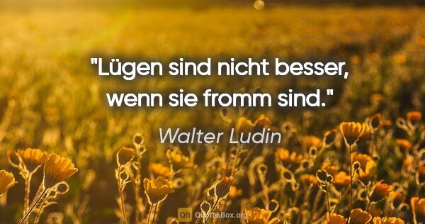 Walter Ludin Zitat: "Lügen sind nicht besser,
wenn sie fromm sind."