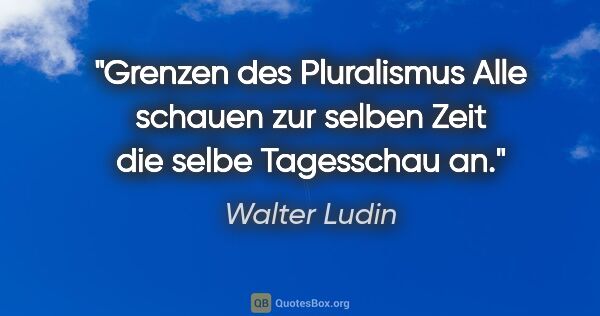 Walter Ludin Zitat: "Grenzen des Pluralismus
Alle schauen zur selben Zeit
die selbe..."