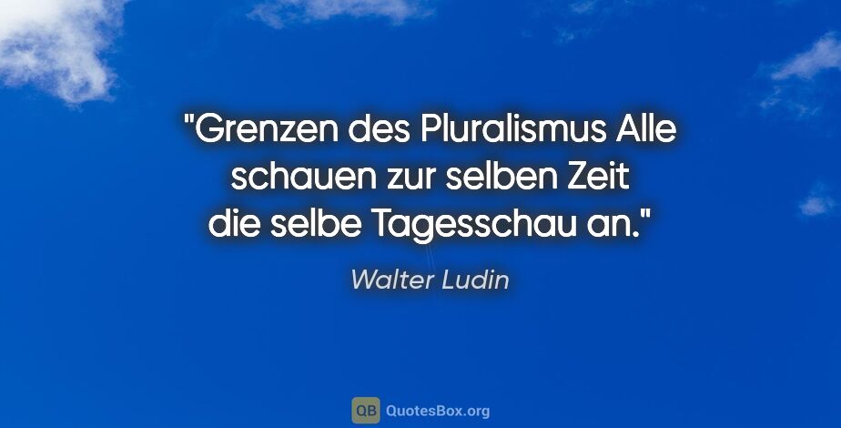 Walter Ludin Zitat: "Grenzen des Pluralismus
Alle schauen zur selben Zeit
die selbe..."