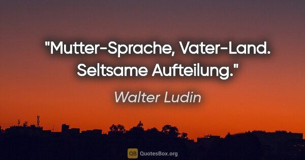 Walter Ludin Zitat: "Mutter-Sprache, Vater-Land.
Seltsame Aufteilung."