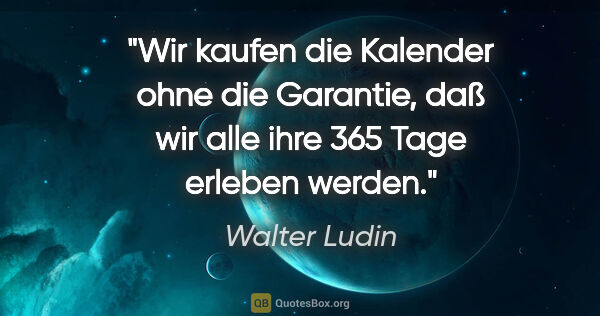 Walter Ludin Zitat: "Wir kaufen die Kalender ohne die Garantie,
daß wir alle ihre..."