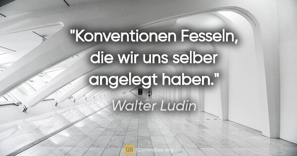 Walter Ludin Zitat: "Konventionen
Fesseln, die wir uns selber angelegt haben."